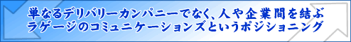 単なるデリバリーカンパニーではなく、人や企業間を結ぶラゲージのコミュニケーションズというポジショニング